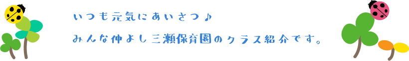 いつも元気にあいさつ　みんな仲よし三瀬保育園のクラス紹介です