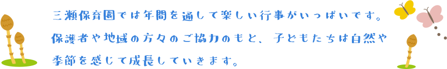 三瀬保育園では年間を通して楽しい行事がいっぱいです　保護者や地域の方々のご協力のもと、子どもたちは自然や季節を感じて成長していきます