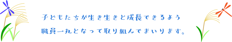 子どもたちが生き生きと成長できるよう職員一丸となって取り組んでまいります